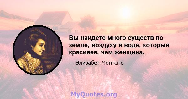 Вы найдете много существ по земле, воздуху и воде, которые красивее, чем женщина.