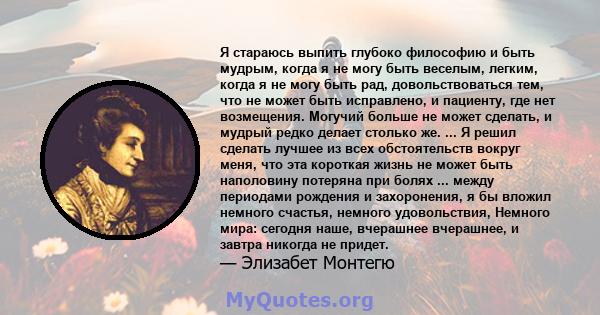 Я стараюсь выпить глубоко философию и быть мудрым, когда я не могу быть веселым, легким, когда я не могу быть рад, довольствоваться тем, что не может быть исправлено, и пациенту, где нет возмещения. Могучий больше не