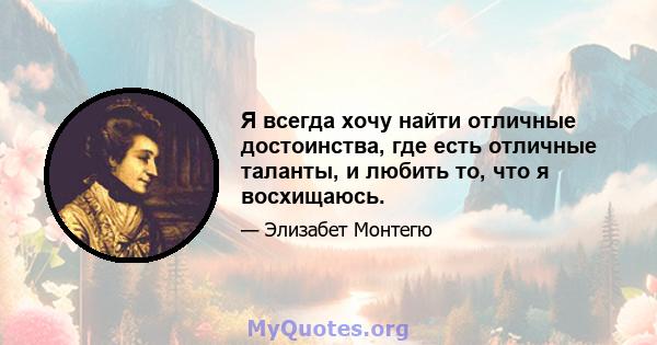 Я всегда хочу найти отличные достоинства, где есть отличные таланты, и любить то, что я восхищаюсь.