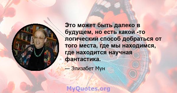 Это может быть далеко в будущем, но есть какой -то логический способ добраться от того места, где мы находимся, где находится научная фантастика.