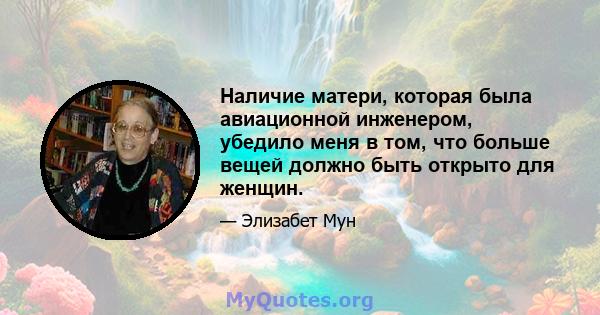 Наличие матери, которая была авиационной инженером, убедило меня в том, что больше вещей должно быть открыто для женщин.