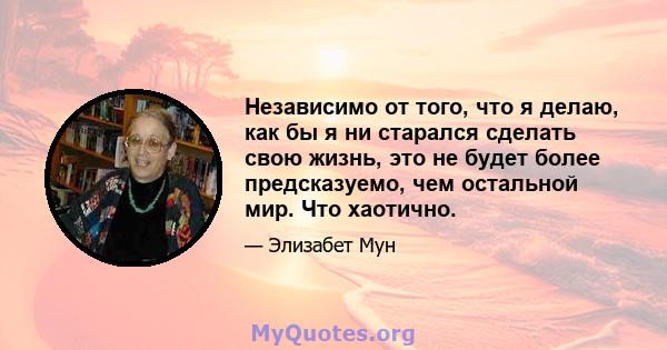 Независимо от того, что я делаю, как бы я ни старался сделать свою жизнь, это не будет более предсказуемо, чем остальной мир. Что хаотично.