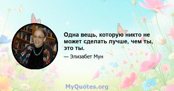 Одна вещь, которую никто не может сделать лучше, чем ты, это ты.