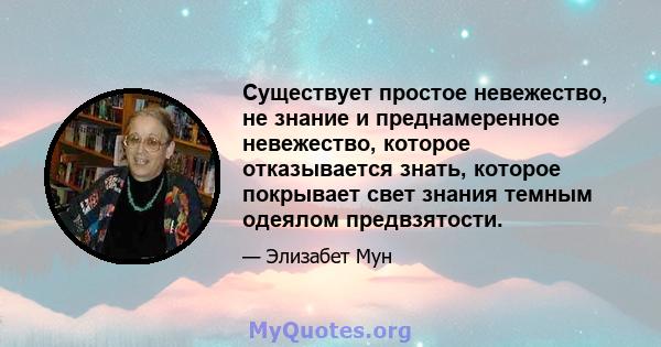 Существует простое невежество, не знание и преднамеренное невежество, которое отказывается знать, которое покрывает свет знания темным одеялом предвзятости.