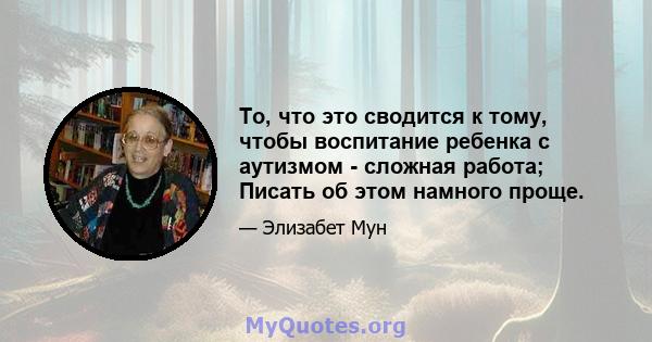 То, что это сводится к тому, чтобы воспитание ребенка с аутизмом - сложная работа; Писать об этом намного проще.