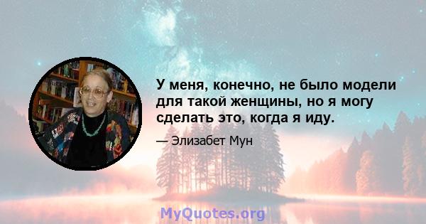 У меня, конечно, не было модели для такой женщины, но я могу сделать это, когда я иду.