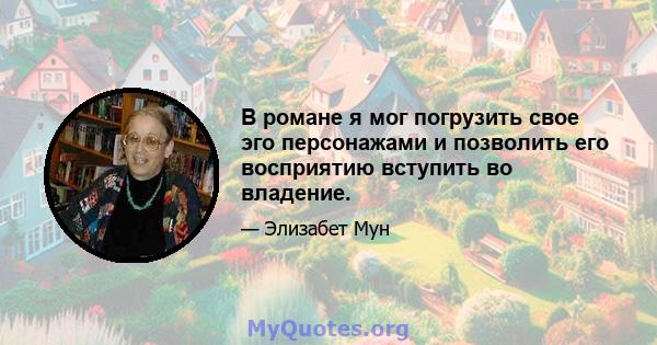 В романе я мог погрузить свое эго персонажами и позволить его восприятию вступить во владение.