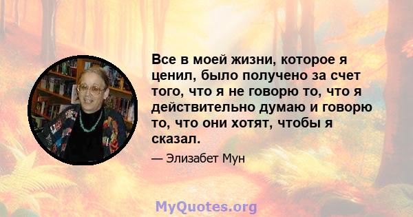 Все в моей жизни, которое я ценил, было получено за счет того, что я не говорю то, что я действительно думаю и говорю то, что они хотят, чтобы я сказал.