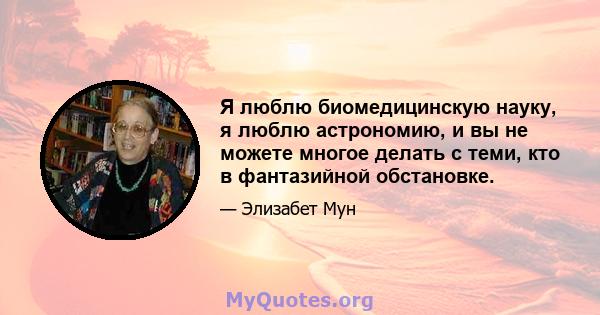 Я люблю биомедицинскую науку, я люблю астрономию, и вы не можете многое делать с теми, кто в фантазийной обстановке.