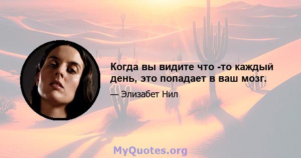 Когда вы видите что -то каждый день, это попадает в ваш мозг.