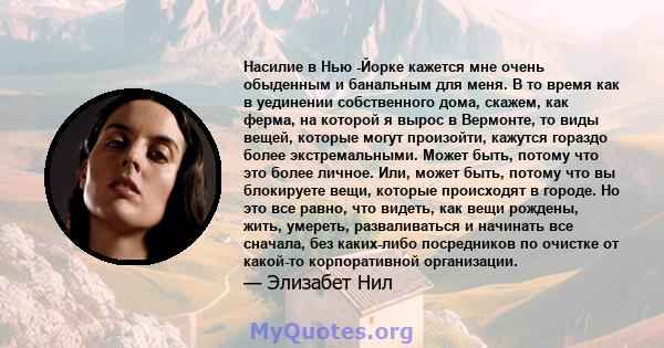 Насилие в Нью -Йорке кажется мне очень обыденным и банальным для меня. В то время как в уединении собственного дома, скажем, как ферма, на которой я вырос в Вермонте, то виды вещей, которые могут произойти, кажутся