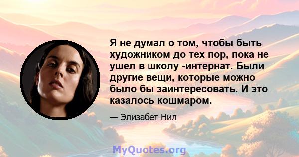 Я не думал о том, чтобы быть художником до тех пор, пока не ушел в школу -интернат. Были другие вещи, которые можно было бы заинтересовать. И это казалось кошмаром.