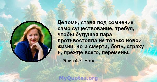 Деломи, ставя под сомнение само существование, требуя, чтобы будущая пара противостояла не только новой жизни, но и смерти, боль, страху и, прежде всего, перемены.