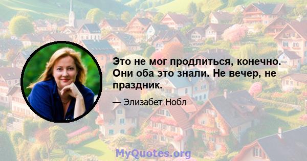 Это не мог продлиться, конечно. Они оба это знали. Не вечер, не праздник.