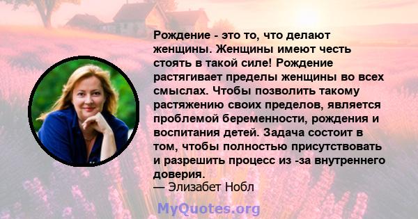 Рождение - это то, что делают женщины. Женщины имеют честь стоять в такой силе! Рождение растягивает пределы женщины во всех смыслах. Чтобы позволить такому растяжению своих пределов, является проблемой беременности,