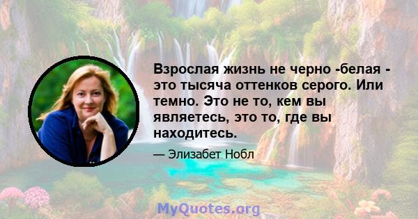 Взрослая жизнь не черно -белая - это тысяча оттенков серого. Или темно. Это не то, кем вы являетесь, это то, где вы находитесь.