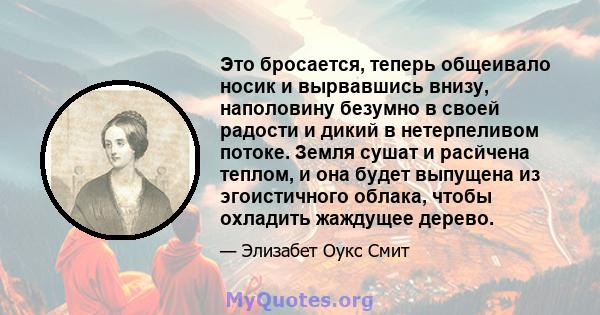 Это бросается, теперь общеивало носик и вырвавшись внизу, наполовину безумно в своей радости и дикий в нетерпеливом потоке. Земля сушат и расйчена теплом, и она будет выпущена из эгоистичного облака, чтобы охладить