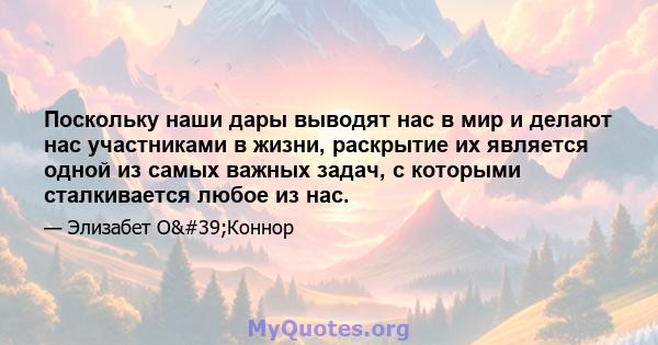 Поскольку наши дары выводят нас в мир и делают нас участниками в жизни, раскрытие их является одной из самых важных задач, с которыми сталкивается любое из нас.