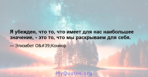 Я убежден, что то, что имеет для нас наибольшее значение, - это то, что мы раскрываем для себя.