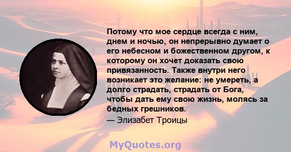 Потому что мое сердце всегда с ним, днем ​​и ночью, он непрерывно думает о его небесном и божественном другом, к которому он хочет доказать свою привязанность. Также внутри него возникает это желание: не умереть, а