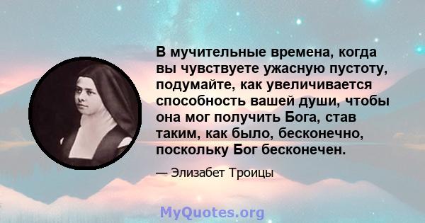 В мучительные времена, когда вы чувствуете ужасную пустоту, подумайте, как увеличивается способность вашей души, чтобы она мог получить Бога, став таким, как было, бесконечно, поскольку Бог бесконечен.