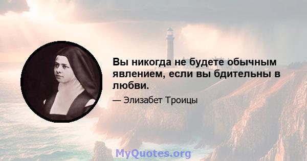 Вы никогда не будете обычным явлением, если вы бдительны в любви.