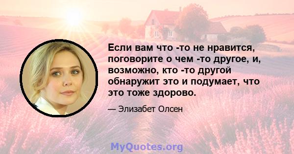 Если вам что -то не нравится, поговорите о чем -то другое, и, возможно, кто -то другой обнаружит это и подумает, что это тоже здорово.