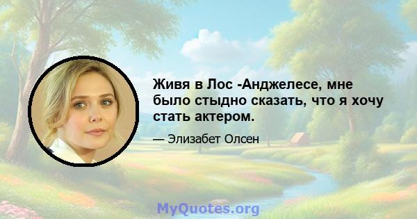 Живя в Лос -Анджелесе, мне было стыдно сказать, что я хочу стать актером.