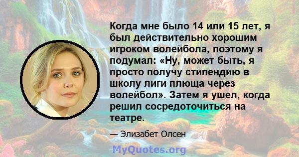 Когда мне было 14 или 15 лет, я был действительно хорошим игроком волейбола, поэтому я подумал: «Ну, может быть, я просто получу стипендию в школу лиги плюща через волейбол». Затем я ушел, когда решил сосредоточиться на 