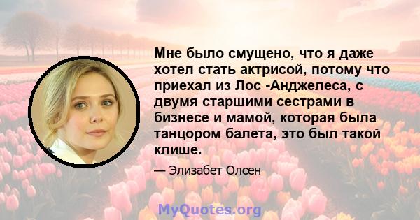 Мне было смущено, что я даже хотел стать актрисой, потому что приехал из Лос -Анджелеса, с двумя старшими сестрами в бизнесе и мамой, которая была танцором балета, это был такой клише.