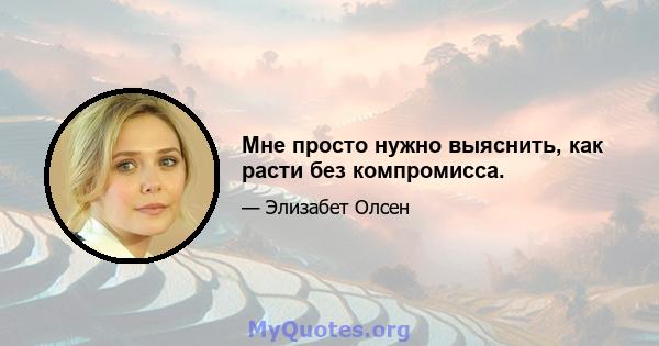 Мне просто нужно выяснить, как расти без компромисса.