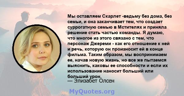 Мы оставляем Скарлет -ведьму без дома, без семьи, и она заканчивает тем, что создает суррогатную семью в Мстителях и приняла решение стать частью команды. Я думаю, что многое из этого связано с тем, что персонаж Джереми 