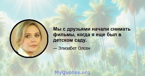 Мы с друзьями начали снимать фильмы, когда я еще был в детском саду.