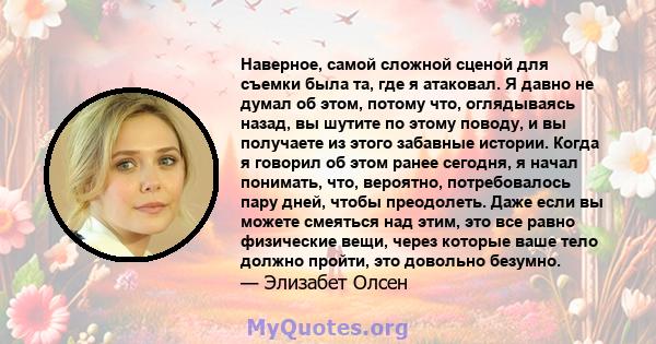 Наверное, самой сложной сценой для съемки была та, где я атаковал. Я давно не думал об этом, потому что, оглядываясь назад, вы шутите по этому поводу, и вы получаете из этого забавные истории. Когда я говорил об этом