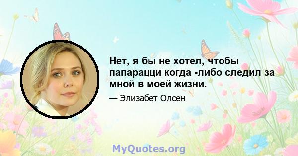 Нет, я бы не хотел, чтобы папарацци когда -либо следил за мной в моей жизни.