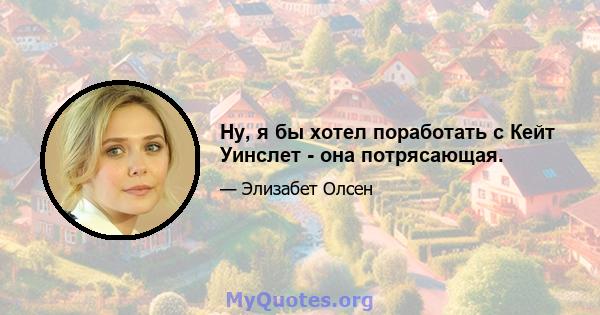 Ну, я бы хотел поработать с Кейт Уинслет - она ​​потрясающая.