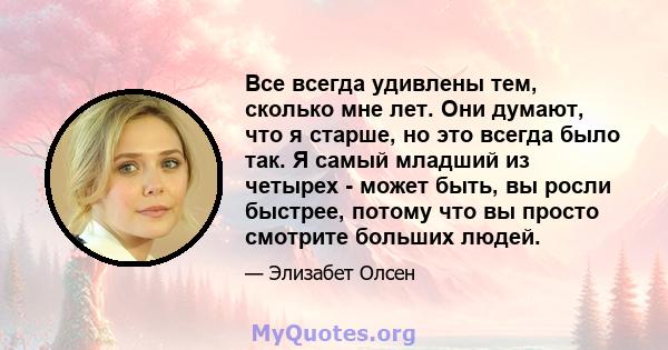 Все всегда удивлены тем, сколько мне лет. Они думают, что я старше, но это всегда было так. Я самый младший из четырех - может быть, вы росли быстрее, потому что вы просто смотрите больших людей.