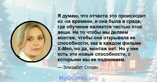 Я думаю, что отчасти это происходит из -за времени, и она была в среде, где обучение является частью этой вещи. Не то чтобы мы делаем монтаж, чтобы она открывала ее способности, как в каждом фильме X-Men, но да, монтаж