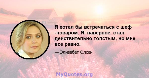 Я хотел бы встречаться с шеф -поваром. Я, наверное, стал действительно толстым, но мне все равно.