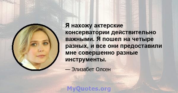 Я нахожу актерские консерватории действительно важными. Я пошел на четыре разных, и все они предоставили мне совершенно разные инструменты.