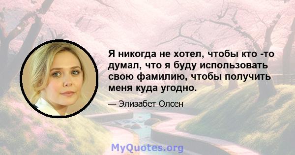 Я никогда не хотел, чтобы кто -то думал, что я буду использовать свою фамилию, чтобы получить меня куда угодно.