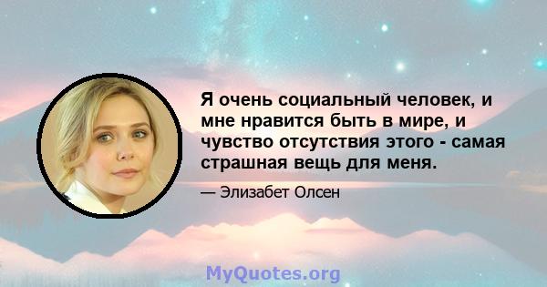 Я очень социальный человек, и мне нравится быть в мире, и чувство отсутствия этого - самая страшная вещь для меня.