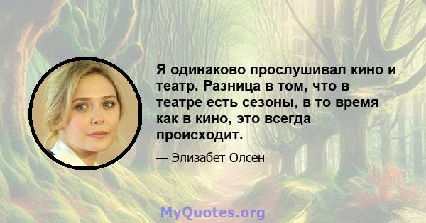 Я одинаково прослушивал кино и театр. Разница в том, что в театре есть сезоны, в то время как в кино, это всегда происходит.