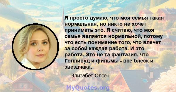 Я просто думаю, что моя семья такая нормальная, но никто не хочет принимать это. Я считаю, что моя семья является нормальной, потому что есть понимание того, что влечет за собой каждая работа. И это работа. Это не та