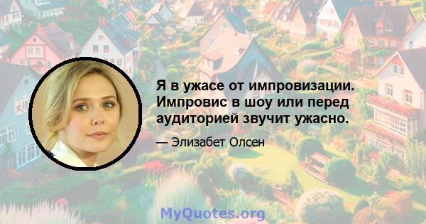 Я в ужасе от импровизации. Импровис в шоу или перед аудиторией звучит ужасно.