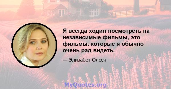 Я всегда ходил посмотреть на независимые фильмы, это фильмы, которые я обычно очень рад видеть.