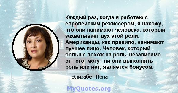 Каждый раз, когда я работаю с европейским режиссером, я нахожу, что они нанимают человека, который захватывает дух этой роли. Американцы, как правило, нанимают лучшее лицо. Человек, который больше похож на роль,