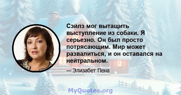 Сэйлз мог вытащить выступление из собаки. Я серьезно. Он был просто потрясающим. Мир может развалиться, и он оставался на нейтральном.