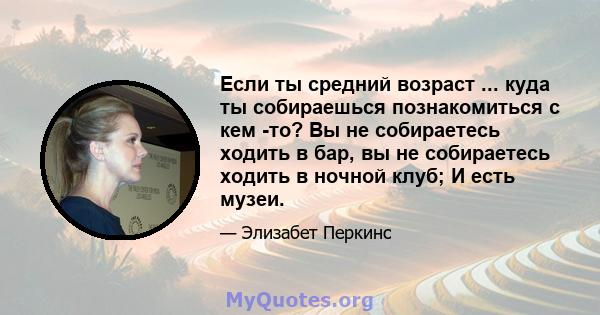 Если ты средний возраст ... куда ты собираешься познакомиться с кем -то? Вы не собираетесь ходить в бар, вы не собираетесь ходить в ночной клуб; И есть музеи.