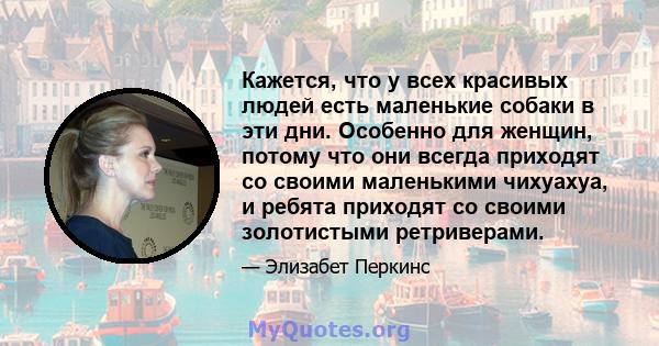 Кажется, что у всех красивых людей есть маленькие собаки в эти дни. Особенно для женщин, потому что они всегда приходят со своими маленькими чихуахуа, и ребята приходят со своими золотистыми ретриверами.